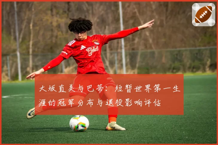 大坂直美与巴蒂:短暂世界第一生涯的冠军分布与退役影响评估