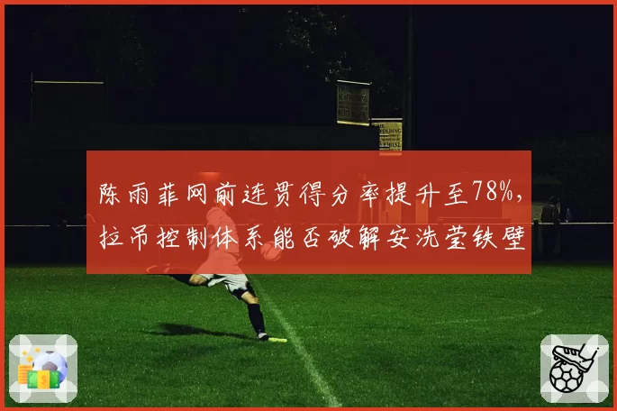 陈雨菲网前连贯得分率提升至78%，拉吊控制体系能否破解安洗莹铁壁？