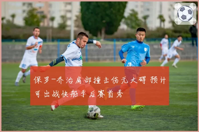 保罗-乔治肩部撞击伤无大碍 预计可出战快船季后赛首秀