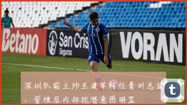 深圳队前主帅王建军转任青训总监，管理层内部挖潜意图明显