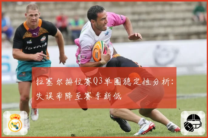 拉塞尔排位赛Q3单圈稳定性分析:失误率降至赛季新低
