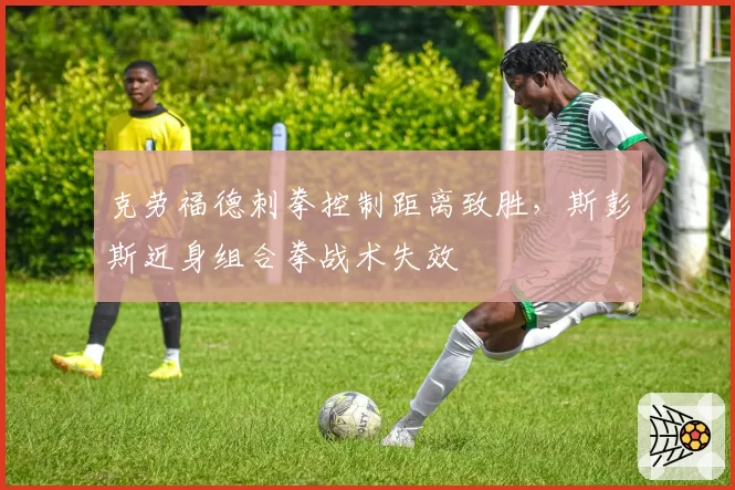 克劳福德刺拳控制距离致胜,斯彭斯近身组合拳战术失效