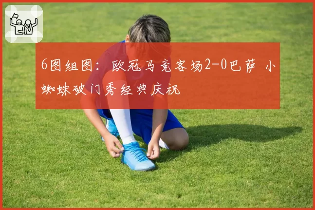6图组图:欧冠马竞客场2-0巴萨 小蜘蛛破门秀经典庆祝