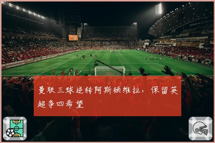 曼联三球逆转阿斯顿维拉，保留英超争四希望