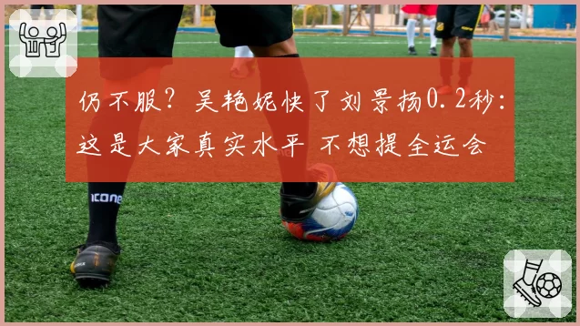 仍不服？吴艳妮快了刘景扬0.2秒：这是大家真实水平 不想提全运会