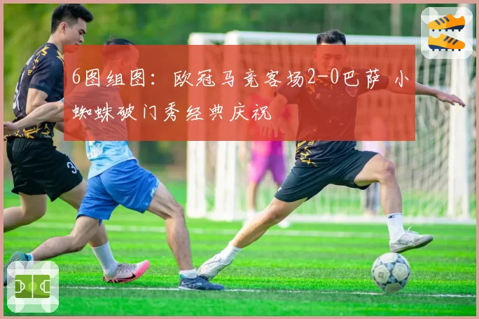 6图组图:欧冠马竞客场2-0巴萨 小蜘蛛破门秀经典庆祝