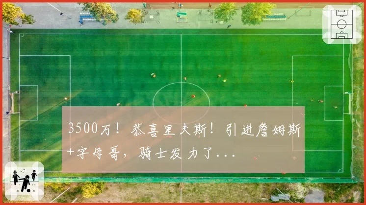 3500万！恭喜里夫斯！引进詹姆斯+字母哥，骑士发力了...