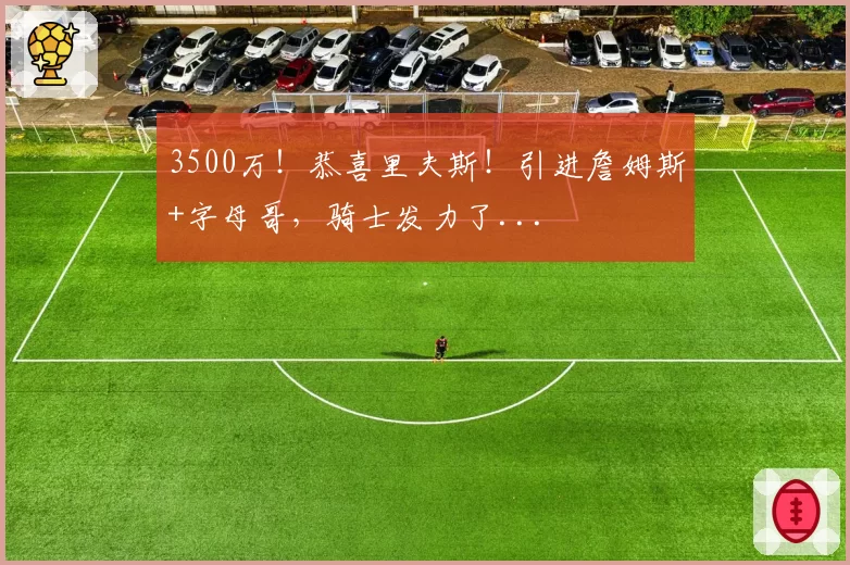 3500万！恭喜里夫斯！引进詹姆斯+字母哥，骑士发力了...
