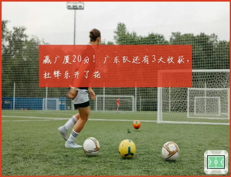 赢广厦20分!广东队还有3大收获,杜锋乐开了花