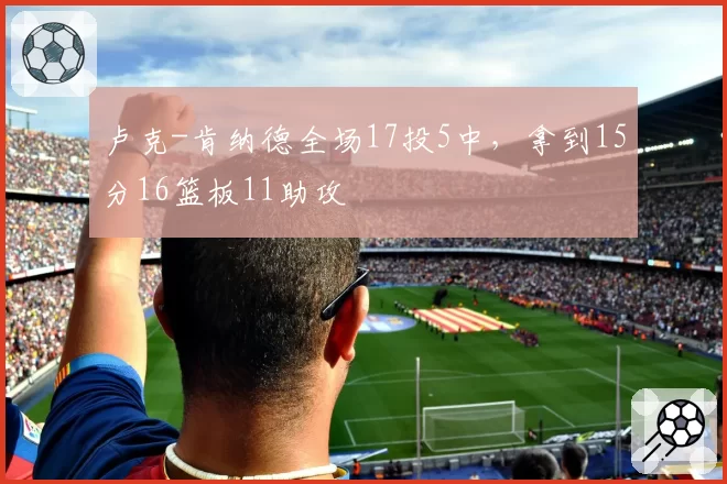 卢克-肯纳德全场17投5中，拿到15分16篮板11助攻