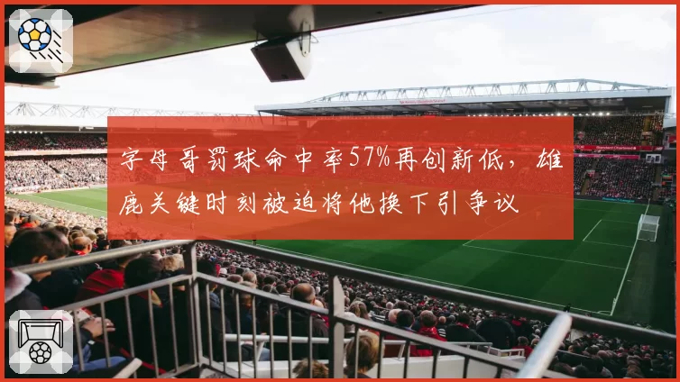 字母哥罚球命中率57%再创新低,雄鹿关键时刻被迫将他换下引争议