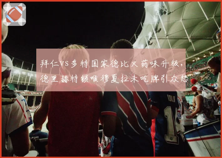 拜仁vs多特国家德比火药味升级，德里赫特锁喉穆夏拉未吃牌引众怒