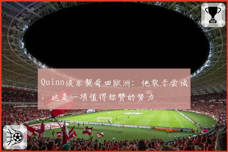 Quinn谈东契奇回欧洲:他敢于尝试,这是一项值得称赞的努力