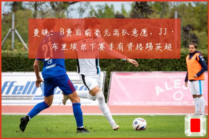 曼晚:B费目前毫无离队意愿,JJ·加布里埃尔下赛季有资格踢英超