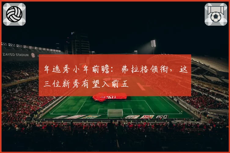 年选秀小年前瞻：弗拉格领衔，这三位新秀有望入前五