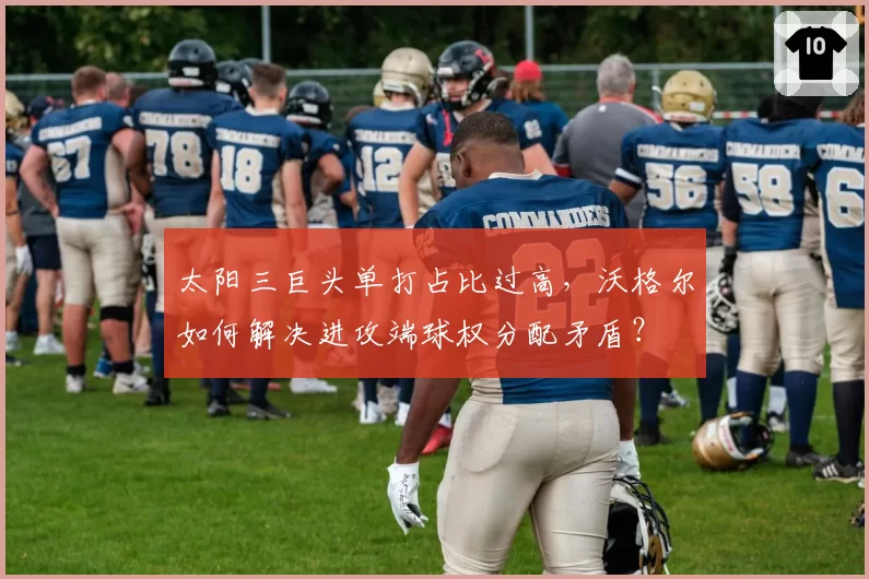 太阳三巨头单打占比过高，沃格尔如何解决进攻端球权分配矛盾？