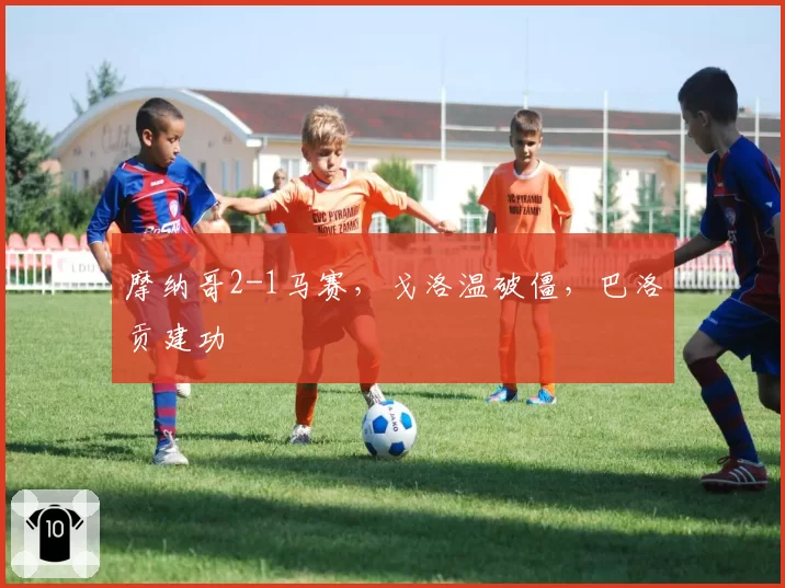 摩纳哥2-1马赛,戈洛温破僵,巴洛贡建功