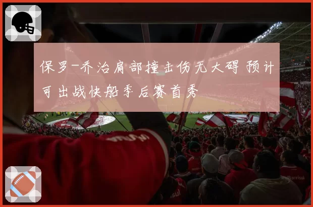 保罗-乔治肩部撞击伤无大碍 预计可出战快船季后赛首秀