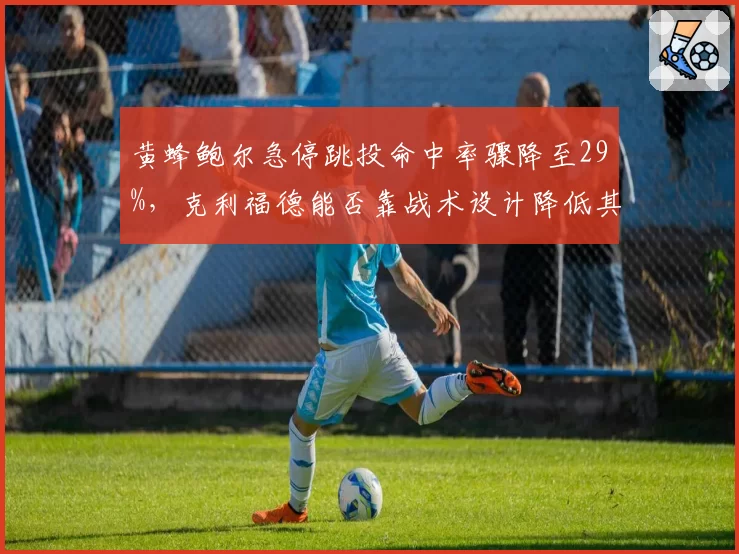 黄蜂鲍尔急停跳投命中率骤降至29%，克利福德能否靠战术设计降低其出手难度？