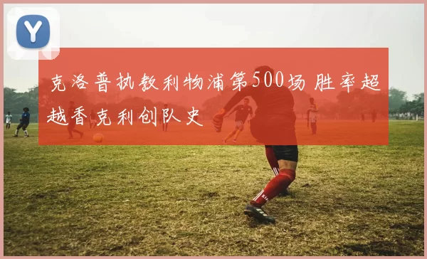 克洛普执教利物浦第500场 胜率超越香克利创队史