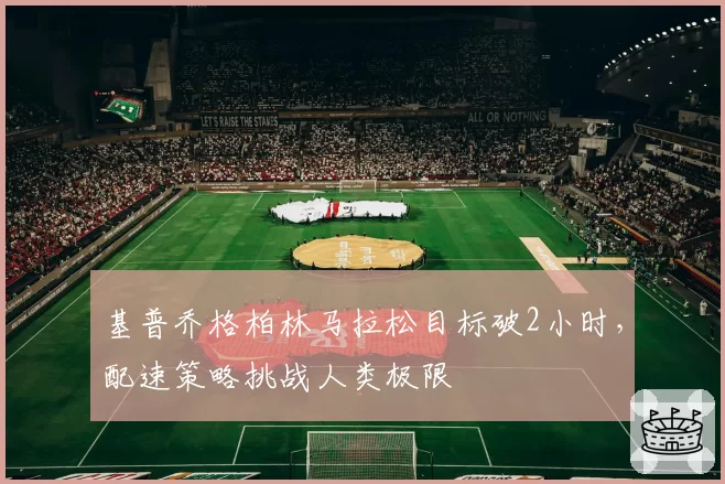 基普乔格柏林马拉松目标破2小时,配速策略挑战人类极限