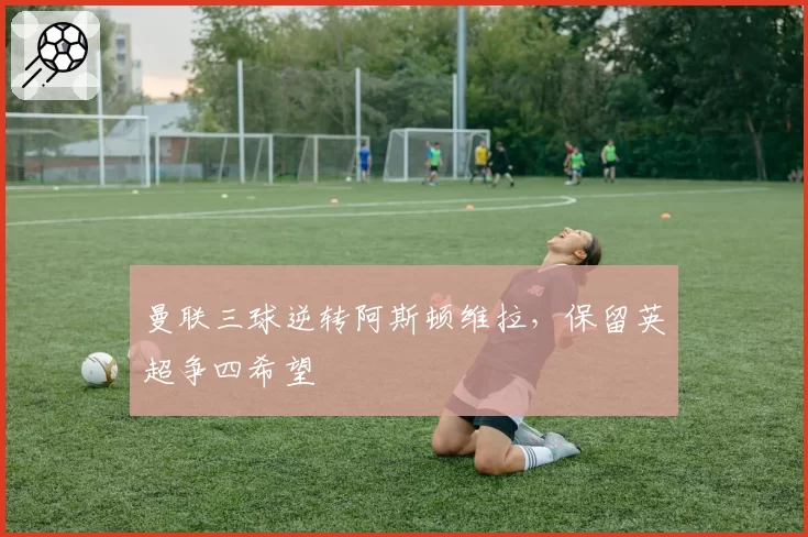 曼联三球逆转阿斯顿维拉，保留英超争四希望