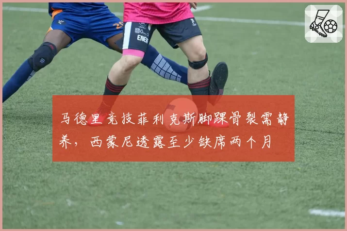 马德里竞技菲利克斯脚踝骨裂需静养，西蒙尼透露至少缺席两个月