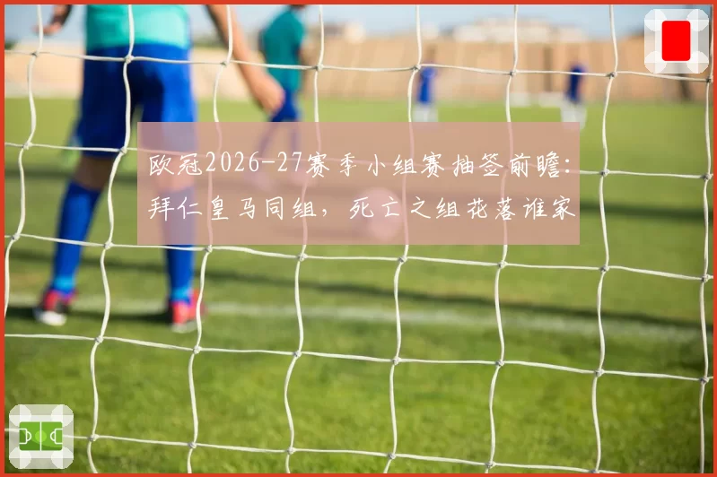 欧冠2026-27赛季小组赛抽签前瞻:拜仁皇马同组,死亡之组花落谁家?
