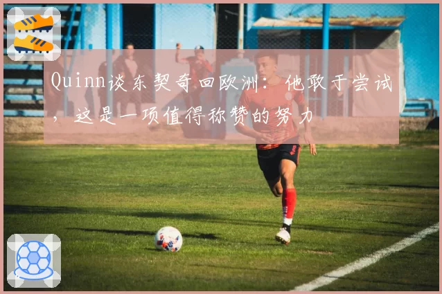 Quinn谈东契奇回欧洲:他敢于尝试,这是一项值得称赞的努力
