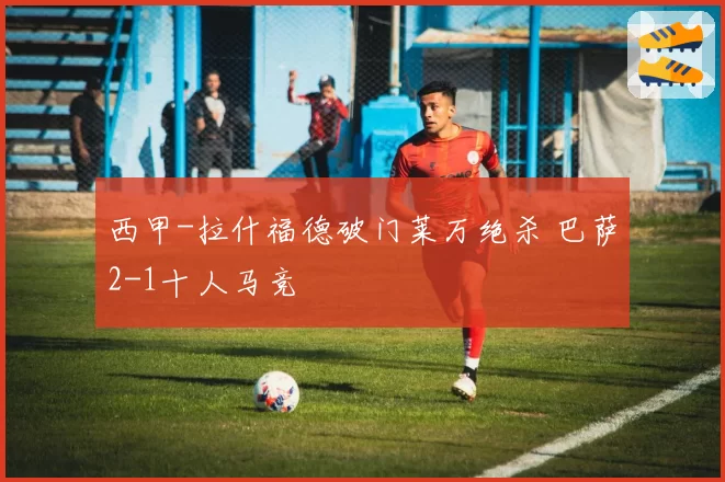 西甲-拉什福德破门莱万绝杀 巴萨2-1十人马竞