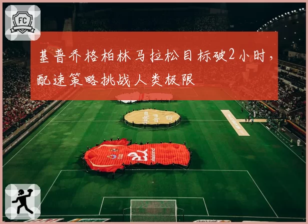 基普乔格柏林马拉松目标破2小时,配速策略挑战人类极限