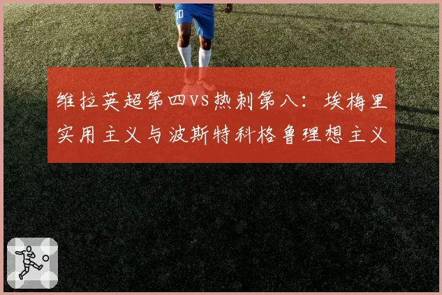 维拉英超第四vs热刺第八：埃梅里实用主义与波斯特科格鲁理想主义建队哲学对决