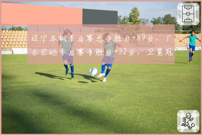 辽宁本钢季后赛总净胜分+89分,广东宏远季后赛净胜分+32分,卫冕冠军统治力碾压