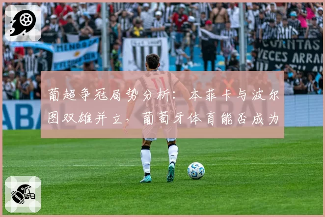 葡超争冠局势分析:本菲卡与波尔图双雄并立,葡萄牙体育能否成为搅局者?