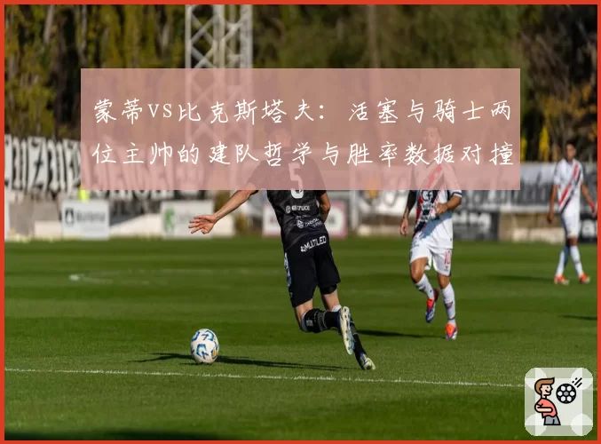 蒙蒂vs比克斯塔夫：活塞与骑士两位主帅的建队哲学与胜率数据对撞