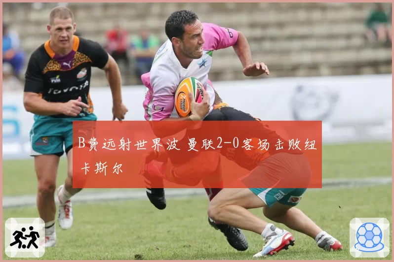 B费远射世界波 曼联2-0客场击败纽卡斯尔