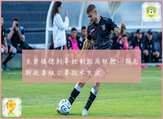 克劳福德刺拳控制距离致胜,斯彭斯近身组合拳战术失效