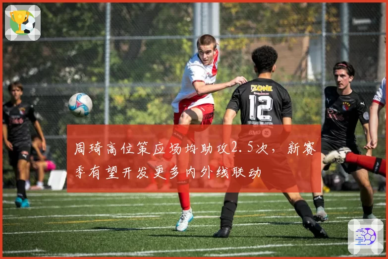 周琦高位策应场均助攻2.5次，新赛季有望开发更多内外线联动