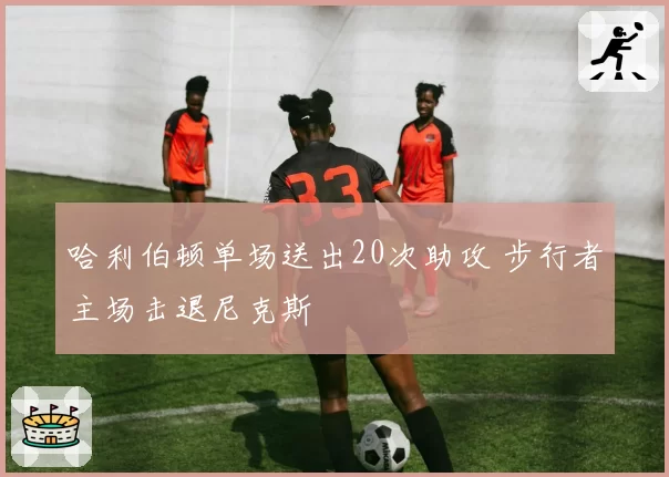 哈利伯顿单场送出20次助攻 步行者主场击退尼克斯