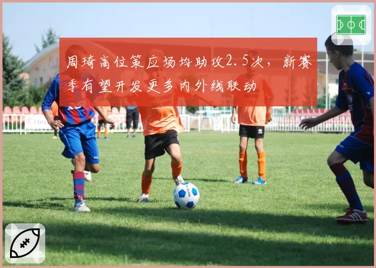 周琦高位策应场均助攻2.5次，新赛季有望开发更多内外线联动