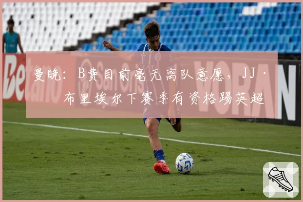曼晚:B费目前毫无离队意愿,JJ·加布里埃尔下赛季有资格踢英超