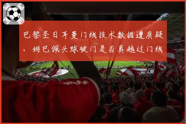 巴黎圣日耳曼门线技术数据遭质疑，姆巴佩头球破门是否真越过门线？