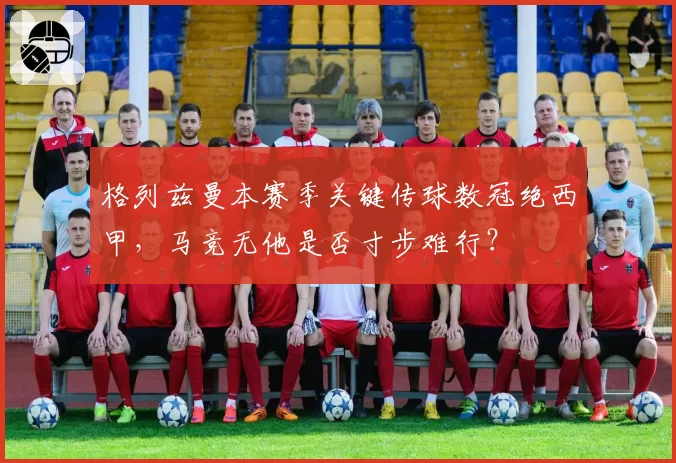 格列兹曼本赛季关键传球数冠绝西甲，马竞无他是否寸步难行？