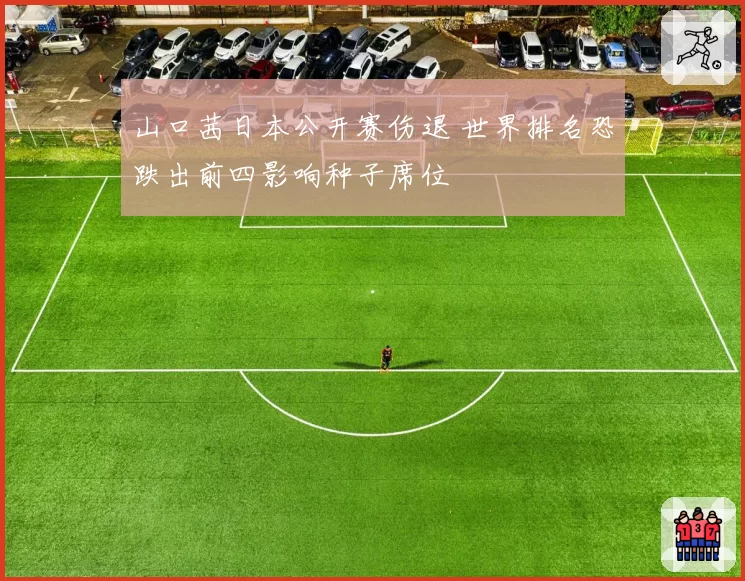 山口茜日本公开赛伤退 世界排名恐跌出前四影响种子席位