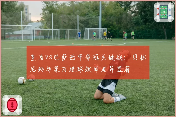 皇马vs巴萨西甲争冠关键战:贝林厄姆与莱万进球效率差异显著