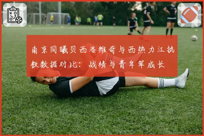 南京同曦贝西洛维奇与西热力江执教数据对比：战绩与青年军成长