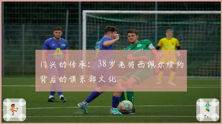门兴的传承：38岁老将西佩尔续约背后的俱乐部文化