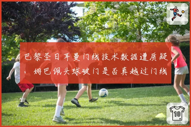 巴黎圣日耳曼门线技术数据遭质疑，姆巴佩头球破门是否真越过门线？