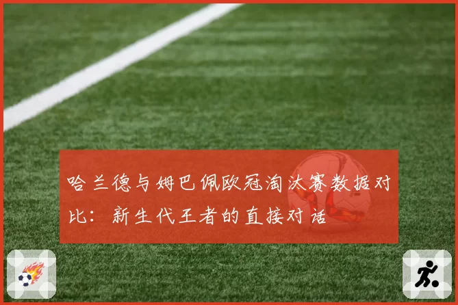 哈兰德与姆巴佩欧冠淘汰赛数据对比：新生代王者的直接对话