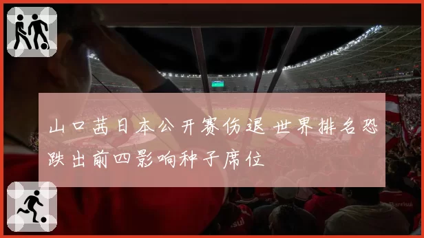 山口茜日本公开赛伤退 世界排名恐跌出前四影响种子席位